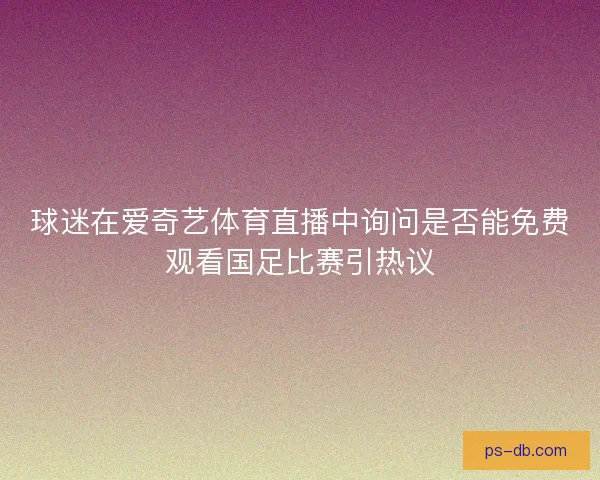 球迷在爱奇艺体育直播中询问是否能免费观看国足比赛引热议
