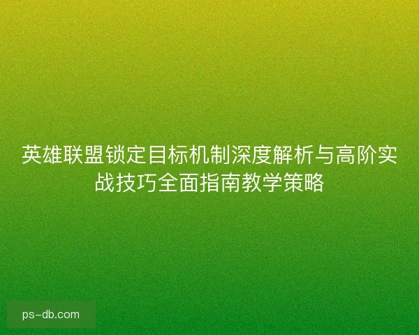 英雄联盟锁定目标机制深度解析与高阶实战技巧全面指南教学策略