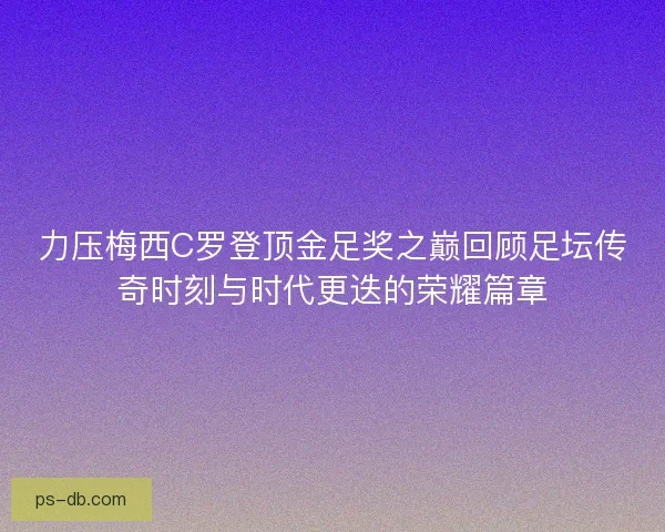 力压梅西C罗登顶金足奖之巅回顾足坛传奇时刻与时代更迭的荣耀篇章