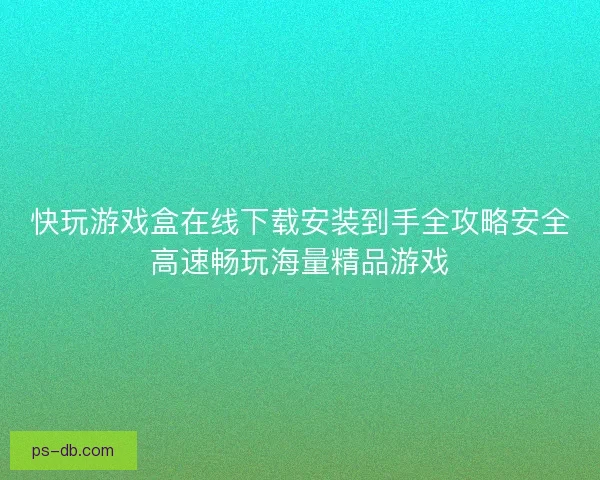 快玩游戏盒在线下载安装到手全攻略安全高速畅玩海量精品游戏