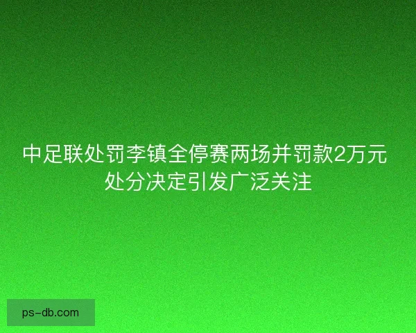 中足联处罚李镇全停赛两场并罚款2万元 处分决定引发广泛关注