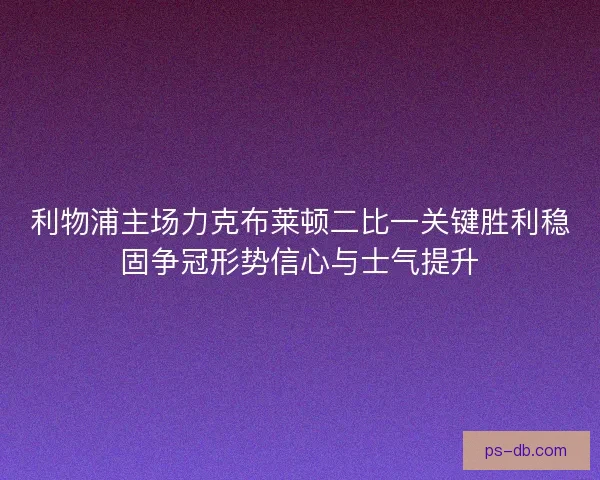 利物浦主场力克布莱顿二比一关键胜利稳固争冠形势信心与士气提升