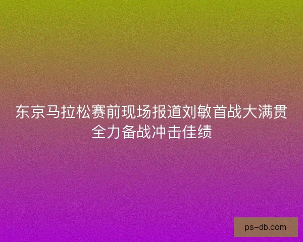 东京马拉松赛前现场报道刘敏首战大满贯全力备战冲击佳绩