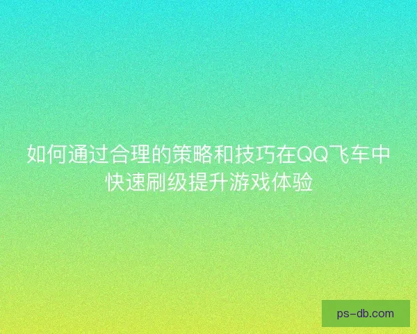 如何通过合理的策略和技巧在QQ飞车中快速刷级提升游戏体验